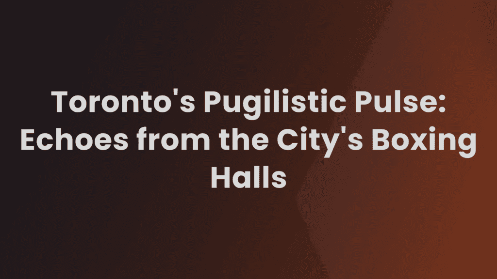 Deep Dive into the Top Boxing Gyms in Toronto (2023)